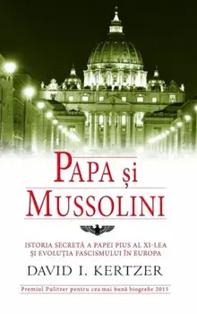 Papa si Mussolini. Istoria secreta a Papei Pius al XI-lea si evolutia fascismului in Europa/David I. Kertzer