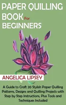 Paper Quilling Book for Beginners: A Guide to Craft 20 Stylish Paper Quilling Patterns, Designs and Quilling Projects with Step by Step Instructions,/Angelica Lipsey