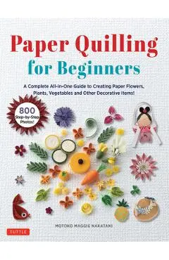 Paper Quilling for Beginners: A Complete All-In-One Guide to Creating Paper Flowers, Plants, Vegetables and Other Decorative Items! - Motoko Maggie Nakatani