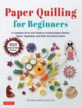 Paper Quilling for Beginners. A Complete All-in-One Guide to Creating Paper Flowers, Plants, Vegetables and other Decorative Items!, Hardback/Motoko Maggie Nakatani