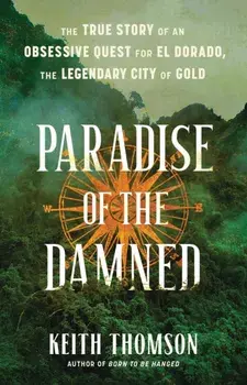 Paradise of the Damned. The True Story of an Obsessive Quest for El Dorado, the Legendary City of Gold, Hardback/Keith Thomson