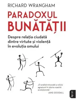 Paradoxul bunatatii. Despre relatia ciudata dintre virtute si violenta in evolutia omului/Richard Wrangham