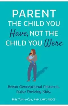 Parent the Child You Have, Not the Child You Were: Break Generational Patterns, Raise Thriving Kids - Brie Turns-coe