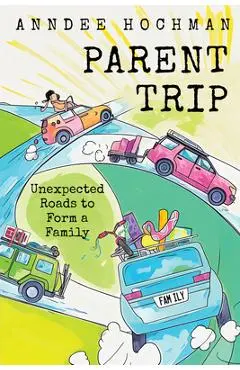 Parent Trip: Unexpected Roads to Form a Family - Anndee Hochman