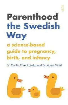 Parenthood the Swedish Way: A Science-Based Guide to Pregnancy, Birth, and Infancy - Cecilia Chrapkowska