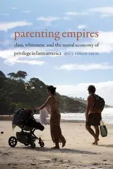 Parenting Empires: Class, Whiteness, and the Moral Economy of Privilege in Latin America, Paperback/Ana Y. Ramos-Zayas