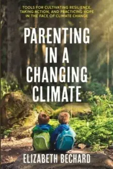 Parenting in a Changing Climate: Tools for cultivating resilience, taking action, and practicing hope in the face of climate change, Paperback/Elizabeth Bechard