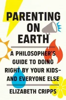 Parenting on Earth. A Philosopher's Guide to Doing Right by Your Kids and Everyone Else, Hardback/***