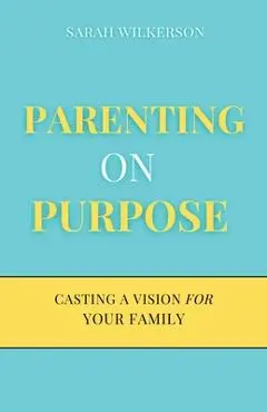 Parenting on Purpose: Casting a Vision For Your Family - Sarah Wilkerson