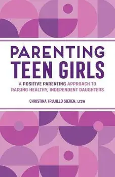 Parenting Teen Girls: A Positive Parenting Approach to Raising Healthy, Independent Daughters, Paperback/Christina Trujillo Sieren