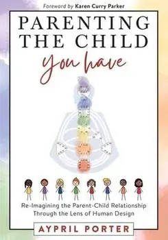 Parenting the Child You Have: Re-Imagining The Parent-Child Relationship Through The Lens of Human Design, Paperback/Aypril Porter