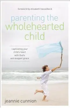 Parenting the Wholehearted Child: Captivating Your Child's Heart with God's Extravagant Grace - Jeannie Cunnion