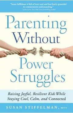Parenting Without Power Struggles: Raising Joyful, Resilient Kids While Staying Cool, Calm, and Connected - Susan Stiffelman