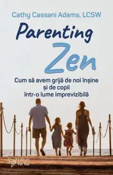 Parenting Zen. Cum sa avem grija de noi insine si de copii intr-o lume imprevizibila/Cathy Cassani Adams