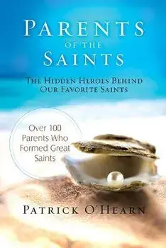 Parents of the Saints: The Hidden Heroes Behind Our Favorite Saints, Hardcover/Patrick O'Hearn