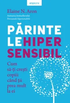 Parintele hipersensibil. Cum sa-ti cresti copiii cand tii prea mult la ei/Elaine N. Aron