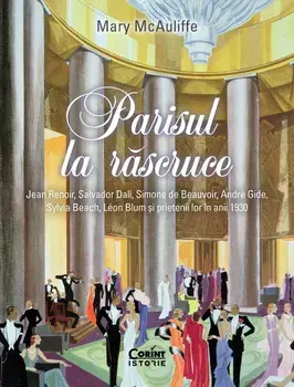 Parisul la rascruce. Jean Renoir, Salvador Dali, Simone de Beauvoir, Andre Gide, Sylvia Beach, Leon Blum si prietenii lor in anii 1930/Mary McAuliffe