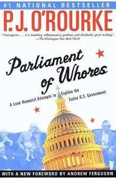 Parliament of Whores: A Lone Humorist Attempts to Explain the Entire U.S. Government - P. J. O'rourke
