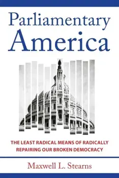 Parliamentary America. The Least Radical Means of Radically Repairing Our Broken Democracy, Hardback/Maxwell L. Stearns