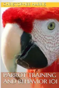 Parrot Training and Behavior 101, Paperback/Christopher Harris