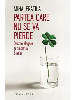 Partea care nu se va pierde. Despre alegere si discretia binelui/Mihai Fratila