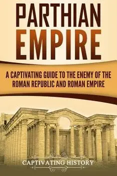 Parthian Empire: A Captivating Guide to the Enemy of the Roman Republic and Roman Empire, Paperback/Captivating History