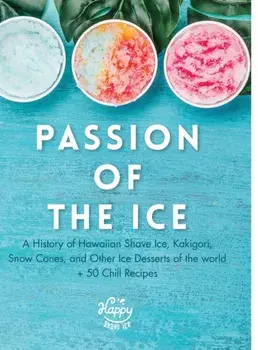 Passion of the Ice: A History of Hawaiian Shave Ice, Kakigori, Snow Cones, and Other Ice Desserts of the World 50 Chill Recipes/***