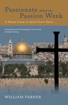 Passionate about the Passion Week: A Fresh Look at Jesus' Last Days - William Varner