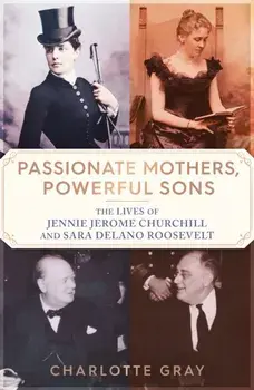 Passionate Mothers, Powerful Sons. The Lives of Jennie Jerome Churchill and Sara Delano Roosevelt, Hardback/Charlotte Gray