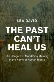 Past Can't Heal Us. The Dangers of Mandating Memory in the Name of Human Rights, Hardback/Lea David