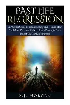 Past Life Regression: A Practical Guide To Understanding PLR - Learn How To Release Past Fear, Unlock Hidden Powers, & Gain Insight On Your, Paperback/S. J. Morgan
