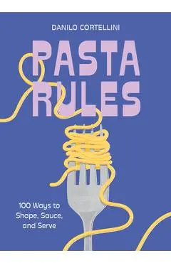 Pasta Rules: 100 Ways to Shape, Sauce, and Serve - Danilo Cortellini