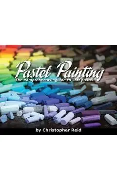 Pastel Painting: The comprehensive guide to soft pastels - Christopher Reid