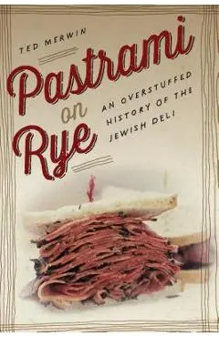 Pastrami on Rye: An Overstuffed History of the Jewish Deli - Ted Merwin