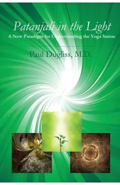 Patanjali in the Light: A New Paradigm for Understanding the Yoga Sutras - Paul Dugliss