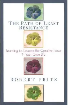 Path of Least Resistance: Learning to Become the Creative Force in Your Own Life - Robert Fritz