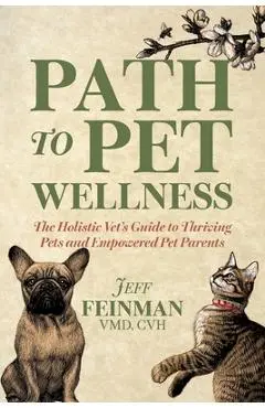 Path to Pet Wellness: The Holistic Vet's Guide to Thriving Pets and Empowered Pet Parents - Jeff Feinman