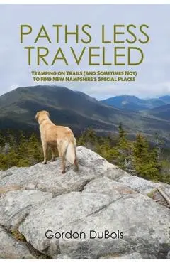 Paths Less Traveled: Tramping on Trails (And Sometimes Not) to Find New Hampshire's Special Places - Gordon Dubois
