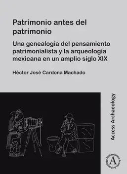 Patrimonio antes del patrimonio. Una genealogia del pensamiento patrimonialista y la arqueologia mexicana en un amplio siglo XIX, Paperback/***