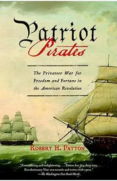 Patriot Pirates: The Privateer War for Freedom and Fortune in the American Revolution - Robert H. Patton