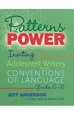 Patterns of Power, Grades 6-8: Inviting Adolescent Writers Into the Conventions of Language - Jeff Anderson
