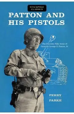 Patton and His Pistols: The Favorite Side Arms of General George S. Patton, Jr. - Perry Parke