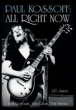 Paul Kossoff: All Right Now. The Guitars, The Gear, The Music, Hardback/J.P. James