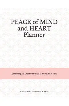 Peace of Mind and Heart Planner: End of Life Organizer and Checklist *A Workbook of Everything My Loved Ones Need to Know When I Die* (Funeral Details - Peace Of Mind And Heart Planners