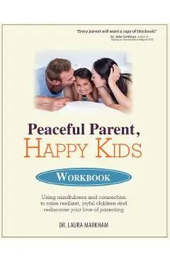 Peaceful Parent, Happy Kids Workbook: Using Mindfulness and Connection to Raise Resilient, Joyful Children and Rediscover Your Love of Parenting - Laura Markham