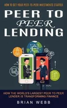 Peer to Peer Lending: How to Get Your Peer-to-peer Investments Started (How the World's Largest Peer to Peer Lender Is Transforming Finance), Paperback/Brian Webb