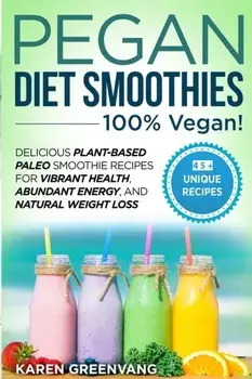 Pegan Diet Smoothies - 100% VEGAN!: Delicious Plant-Based Paleo Smoothie Recipes for Vibrant Health, Abundant Energy, and Natural Weight Loss/Karen Greenvang
