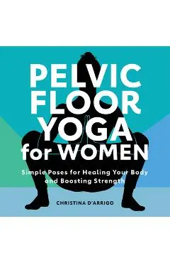 Pelvic Floor Yoga for Women: Simple Poses for Healing Your Body and Boosting Strength - Christina D'arrigo