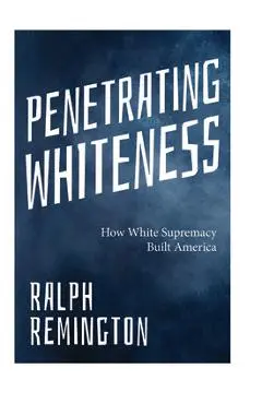 Penetrating Whiteness: How White Supremacy Built America (Navigating the Landscape of Racism, Sexism, and America's Cultural Divide) - Ralph Remington