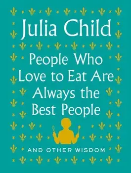 People Who Love to Eat Are Always the Best People. And Other Wisdom, Hardback/Julia Child